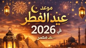 الجمعة أم السبت؟.. موعد عيد الفطر 2026 في مصر والسعودية