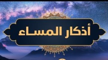 أذكار المساء كاملة .. رددها الآن تحفظك من كل مكروه وتفتح لك أبواب الخيرات