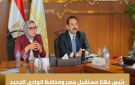 رئيس جهاز مستقبل مصر ومحافظ الوادي الجديد يبحثان فرص التعاون في عدد من الملفات التنموية والاستثمارية
