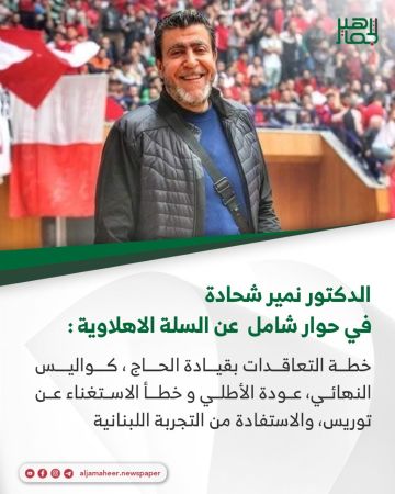 الدكتور نمير شحادة في حوار شامل عن السلة الأهلاوية: خطة التعاقدات بقيادة الحاج ، كواليس النهائي، عودة الأطلي و خطأ الاستغناء عن توريس، والاستفادة من التجربة اللبنانية