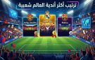 من ريال مدريد إلى أرسنال: ترتيب أكثر أندية العالم شعبية